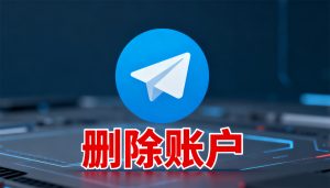 Telegram 账户彻底删除指南：步骤、影响与全流程攻略​